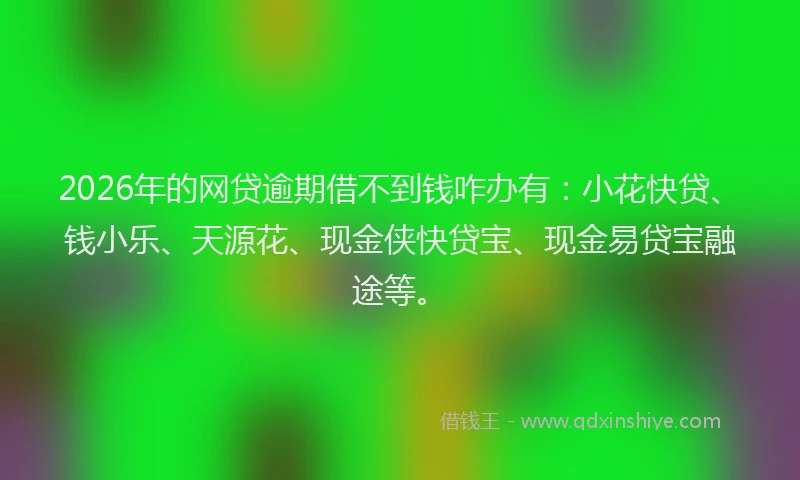 2026年的网贷逾期借不到钱咋办有：小花快贷、钱小乐、天源花、现金侠快贷宝、现金易贷宝融途等。
