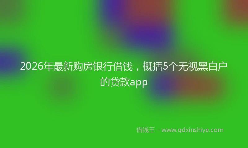 2026年最新购房银行借钱，概括5个无视黑白户的贷款app