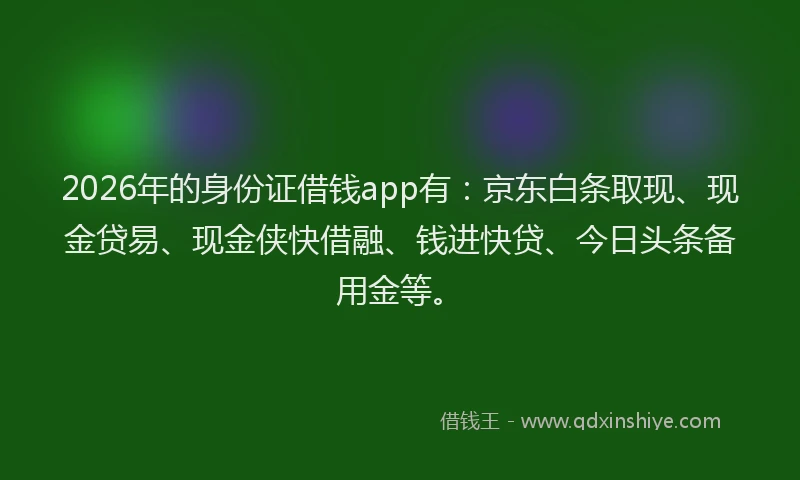 2026年的身份证借钱app有：京东白条取现、现金贷易、现金侠快借融、钱进快贷、今日头条备用金等。