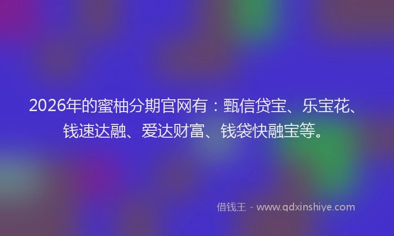2026年的蜜柚分期官网有：甄信贷宝、乐宝花、钱速达融、爱达财富、钱袋快融宝等。