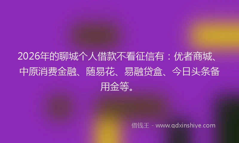 2026年的聊城个人借款不看征信有：优者商城、中原消费金融、随易花、易融贷盒、今日头条备用金等。