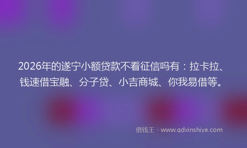 2026年的遂宁小额贷款不看征信吗有：拉卡拉、钱速借宝融、分子贷、小吉商城、你我易借等。