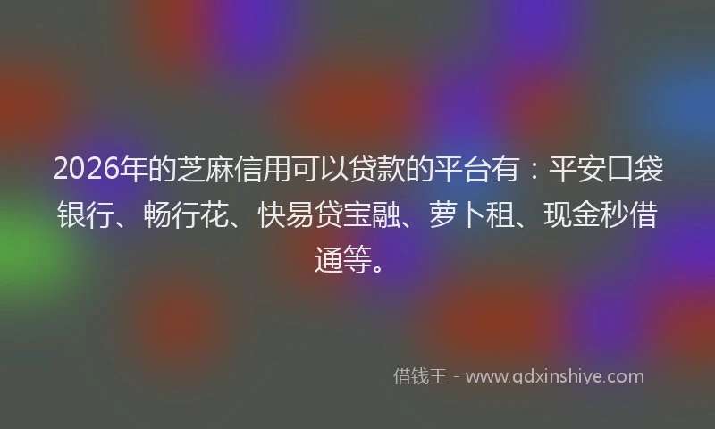 2026年的芝麻信用可以贷款的平台有：平安口袋银行、畅行花、快易贷宝融、萝卜租、现金秒借通等。