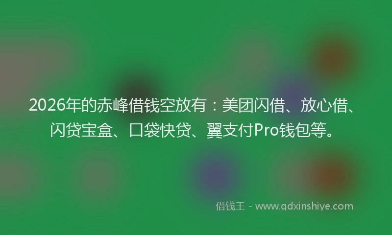 2026年的赤峰借钱空放有：美团闪借、放心借、闪贷宝盒、口袋快贷、翼支付Pro钱包等。
