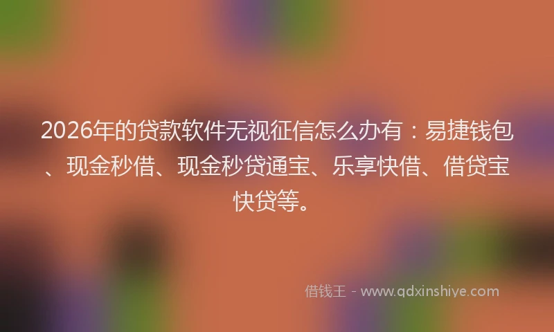 2026年的贷款软件无视征信怎么办有：易捷钱包、现金秒借、现金秒贷通宝、乐享快借、借贷宝快贷等。
