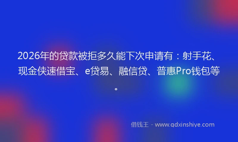 2026年的贷款被拒多久能下次申请有：射手花、现金侠速借宝、e贷易、融信贷、普惠Pro钱包等。