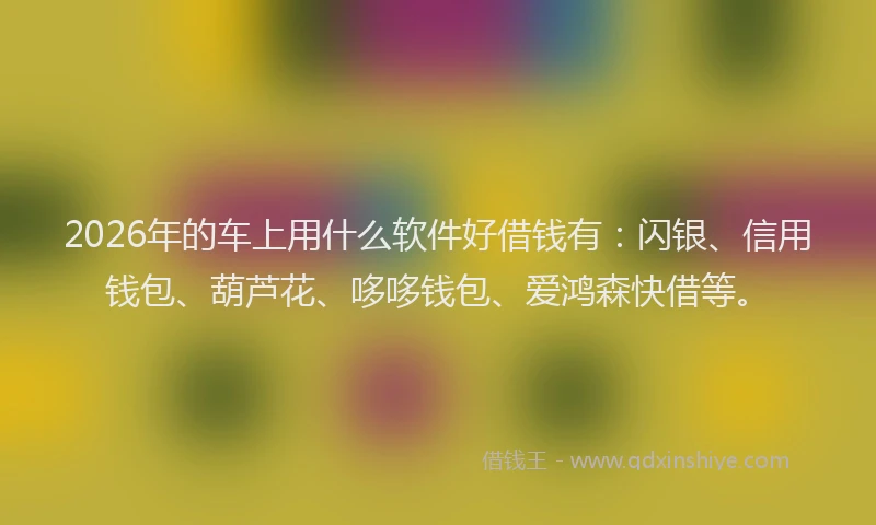 2026年的车上用什么软件好借钱有：闪银、信用钱包、葫芦花、哆哆钱包、爱鸿森快借等。