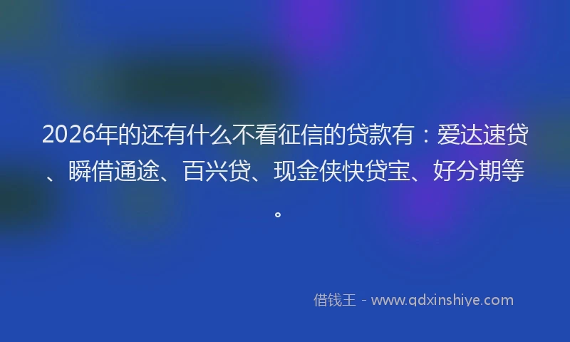 2026年的还有什么不看征信的贷款有：爱达速贷、瞬借通途、百兴贷、现金侠快贷宝、好分期等。