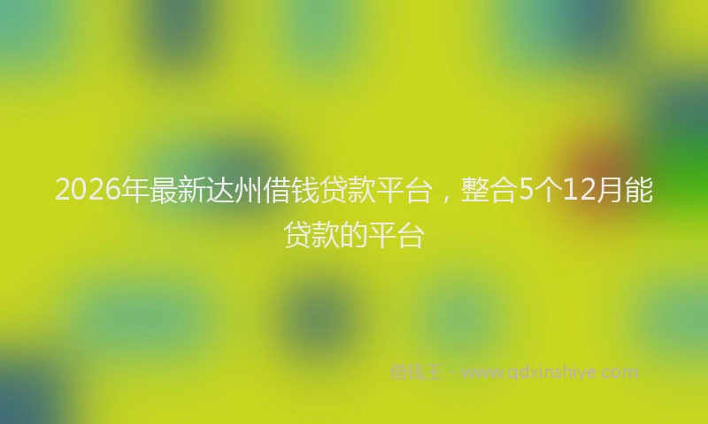 2026年最新达州借钱贷款平台，整合5个12月能贷款的平台