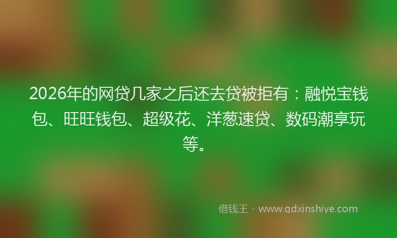 2026年的网贷几家之后还去贷被拒有：融悦宝钱包、旺旺钱包、超级花、洋葱速贷、数码潮享玩等。