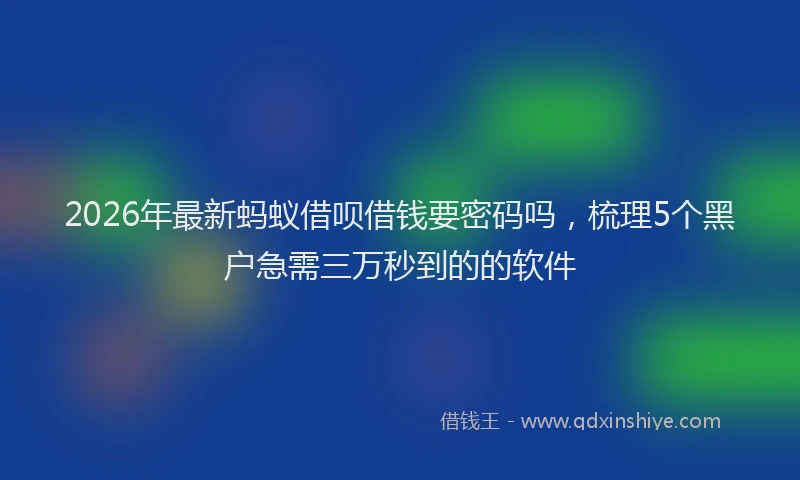 2026年最新蚂蚁借呗借钱要密码吗，梳理5个黑户急需三万秒到的的软件