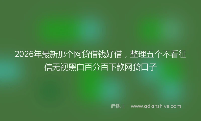 2026年最新那个网贷借钱好借，整理五个不看征信无视黑白百分百下款网贷口子