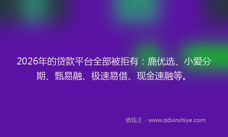 2026年的贷款平台全部被拒有：鹿优选、小爱分期、甄易融、极速易借、现金速融等。
