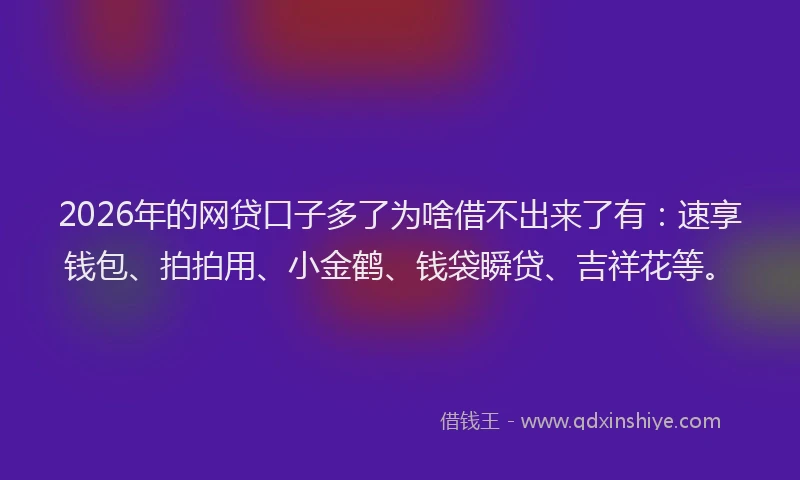 2026年的网贷口子多了为啥借不出来了有：速享钱包、拍拍用、小金鹤、钱袋瞬贷、吉祥花等。