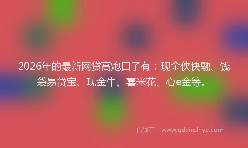 2026年的最新网贷高炮口子有：现金侠快融、钱袋易贷宝、现金牛、喜米花、心e金等。