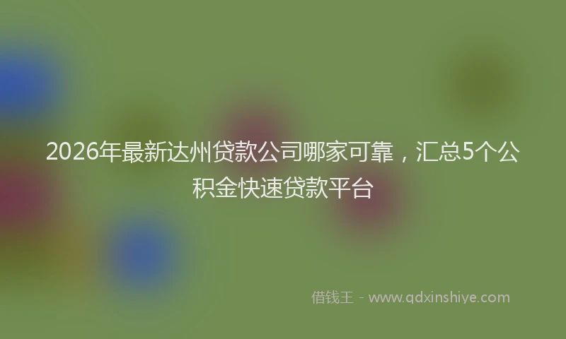 2026年最新达州贷款公司哪家可靠，汇总5个公积金快速贷款平台