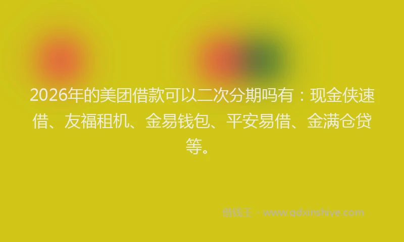 2026年的美团借款可以二次分期吗有：现金侠速借、友福租机、金易钱包、平安易借、金满仓贷等。