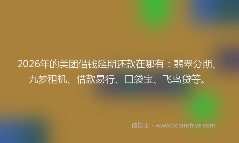 2026年的美团借钱延期还款在哪有：翡翠分期、九梦租机、借款易行、口袋宝、飞鸟贷等。