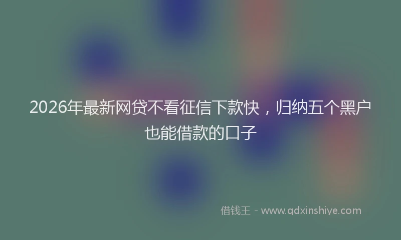 2026年最新网贷不看征信下款快，归纳五个黑户也能借款的口子