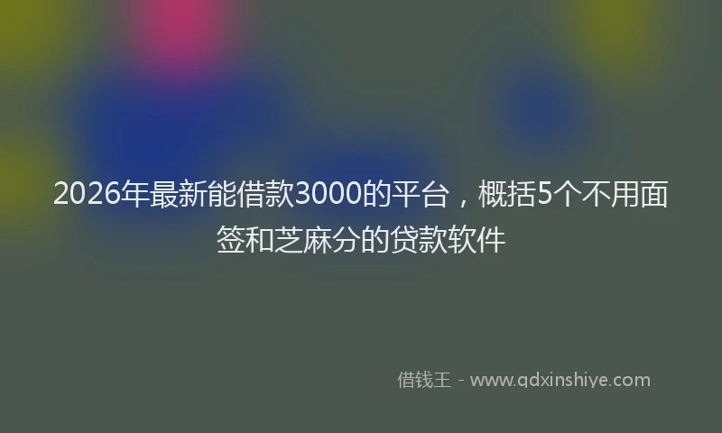 2026年最新能借款3000的平台，概括5个不用面签和芝麻分的贷款软件