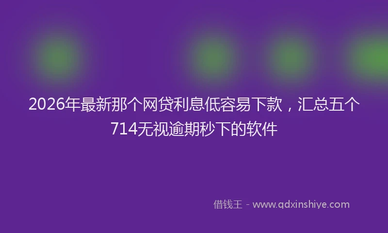 2026年最新那个网贷利息低容易下款，汇总五个714无视逾期秒下的软件