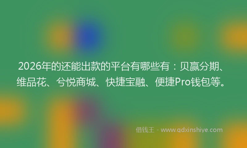 2026年的还能出款的平台有哪些有：贝赢分期、维品花、兮悦商城、快捷宝融、便捷Pro钱包等。