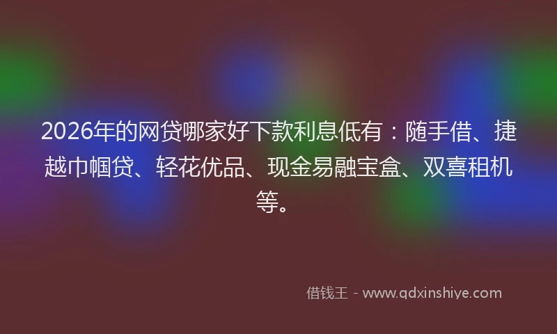2026年的网贷哪家好下款利息低有：随手借、捷越巾帼贷、轻花优品、现金易融宝盒、双喜租机等。