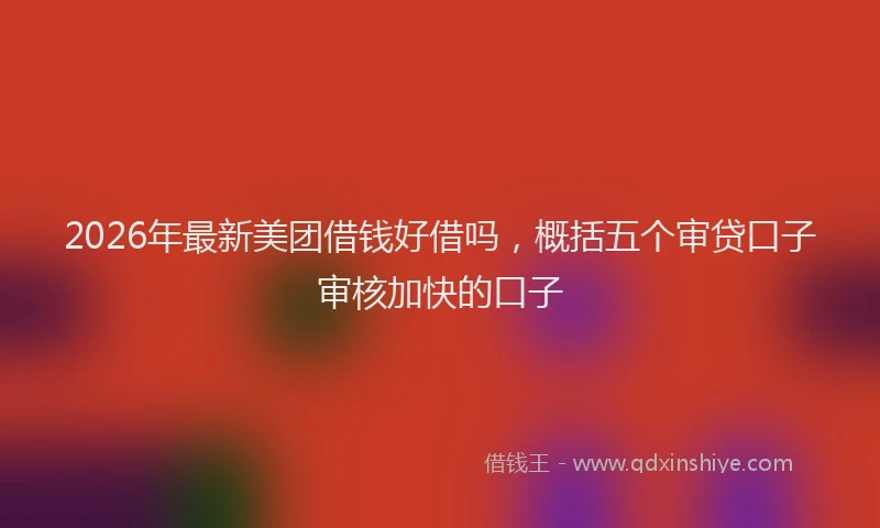 2026年最新美团借钱好借吗，概括五个审贷口子审核加快的口子