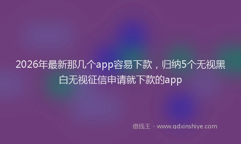 2026年最新那几个app容易下款，归纳5个无视黑白无视征信申请就下款的app