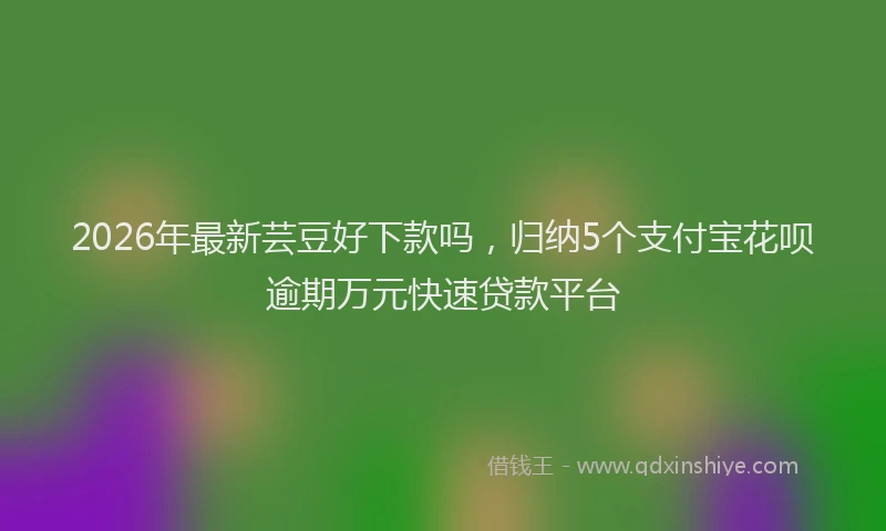 2026年最新芸豆好下款吗，归纳5个支付宝花呗逾期万元快速贷款平台