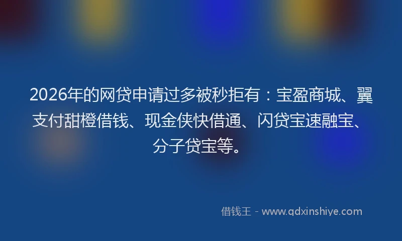 2026年的网贷申请过多被秒拒有：宝盈商城、翼支付甜橙借钱、现金侠快借通、闪贷宝速融宝、分子贷宝等。