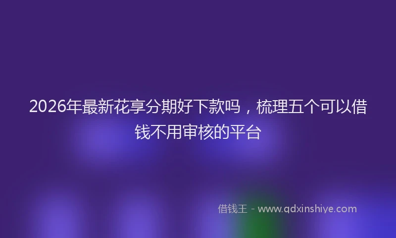2026年最新花享分期好下款吗，梳理五个可以借钱不用审核的平台