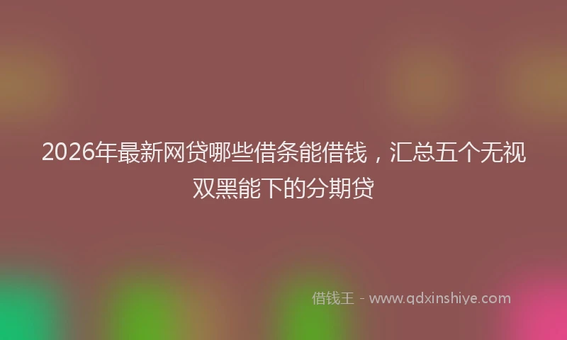 2026年最新网贷哪些借条能借钱，汇总五个无视双黑能下的分期贷
