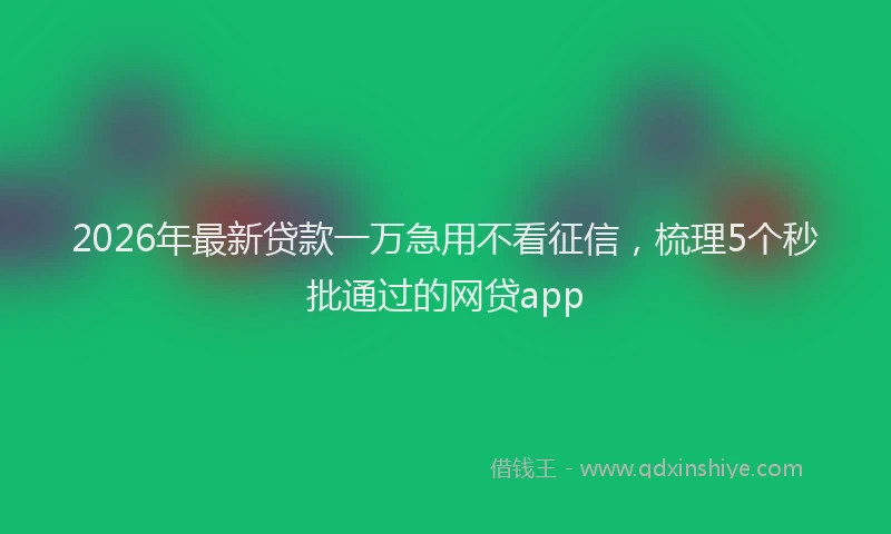 2026年最新贷款一万急用不看征信，梳理5个秒批通过的网贷app