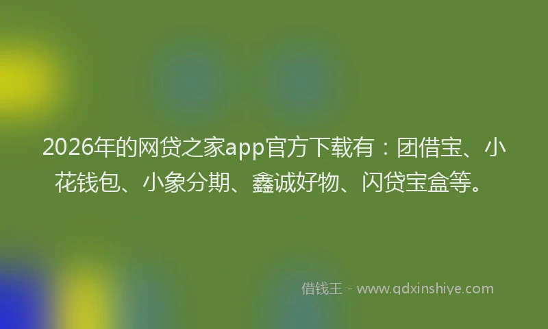 2026年的网贷之家app官方下载有：团借宝、小花钱包、小象分期、鑫诚好物、闪贷宝盒等。