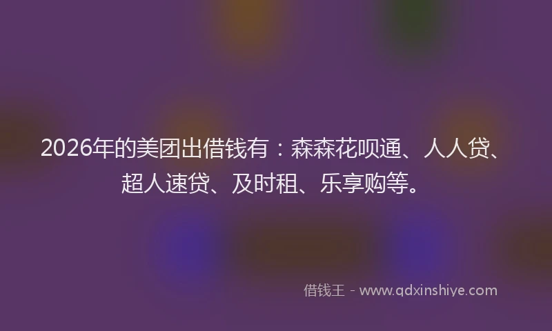 2026年的美团出借钱有：森森花呗通、人人贷、超人速贷、及时租、乐享购等。
