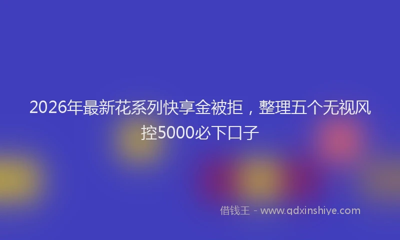 2026年最新花系列快享金被拒，整理五个无视风控5000必下口子