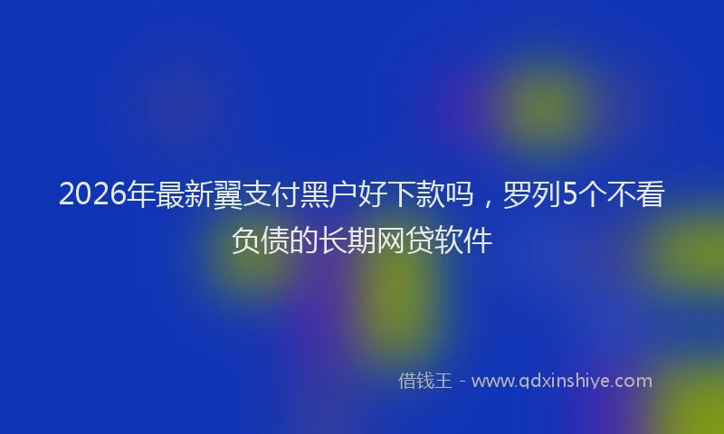 2026年最新翼支付黑户好下款吗，罗列5个不看负债的长期网贷软件