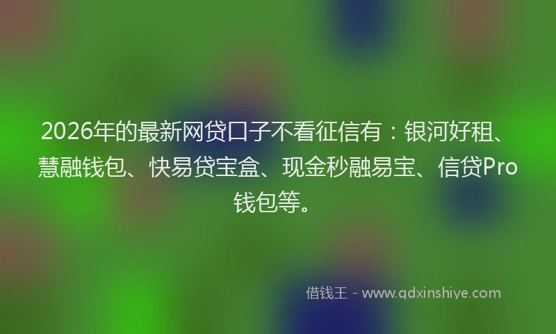 2026年的最新网贷口子不看征信有：银河好租、慧融钱包、快易贷宝盒、现金秒融易宝、信贷Pro钱包等。