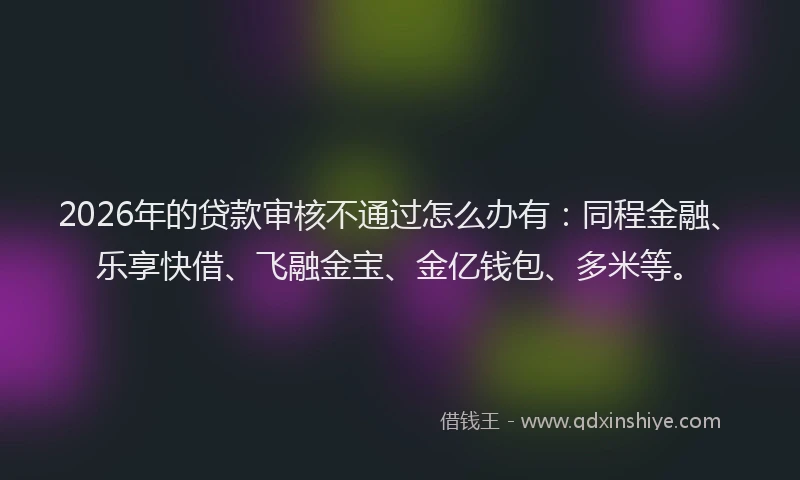 2026年的贷款审核不通过怎么办有：同程金融、乐享快借、飞融金宝、金亿钱包、多米等。