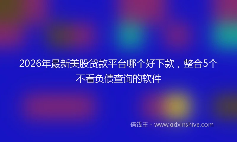 2026年最新美股贷款平台哪个好下款，整合5个不看负债查询的软件