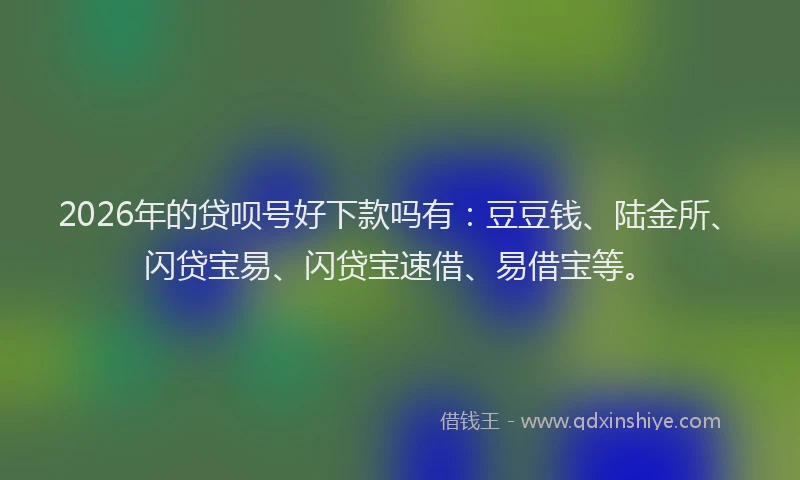 2026年的贷呗号好下款吗有：豆豆钱、陆金所、闪贷宝易、闪贷宝速借、易借宝等。