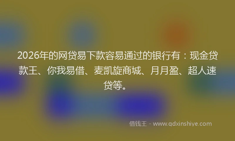 2026年的网贷易下款容易通过的银行有：现金贷款王、你我易借、麦凯旋商城、月月盈、超人速贷等。