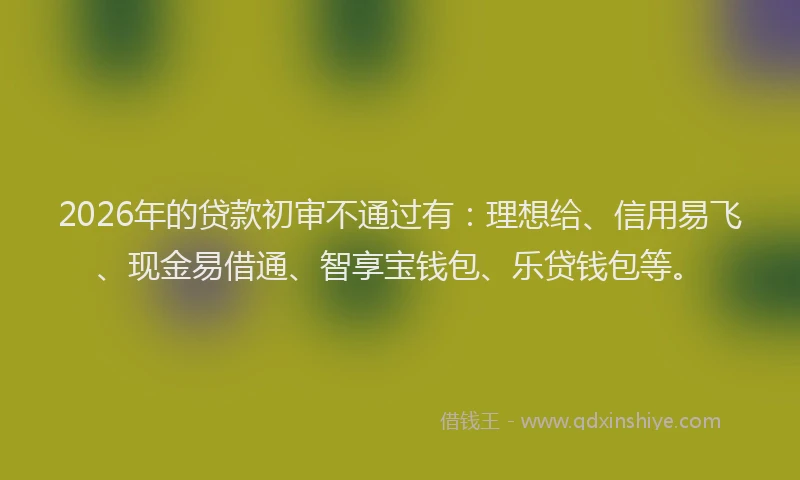 2026年的贷款初审不通过有：理想给、信用易飞、现金易借通、智享宝钱包、乐贷钱包等。