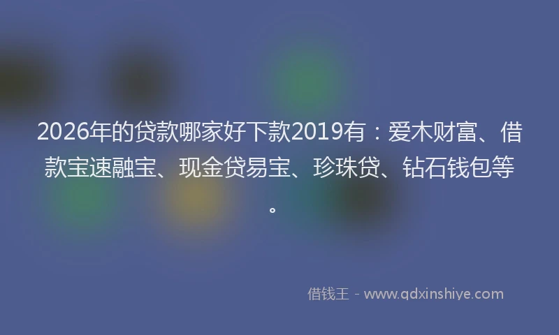 2026年的贷款哪家好下款2019有：爱木财富、借款宝速融宝、现金贷易宝、珍珠贷、钻石钱包等。