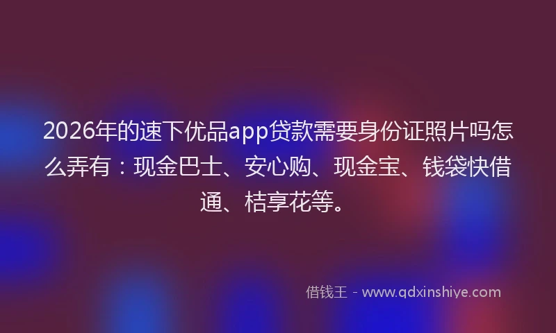 2026年的速下优品app贷款需要身份证照片吗怎么弄有：现金巴士、安心购、现金宝、钱袋快借通、桔享花等。