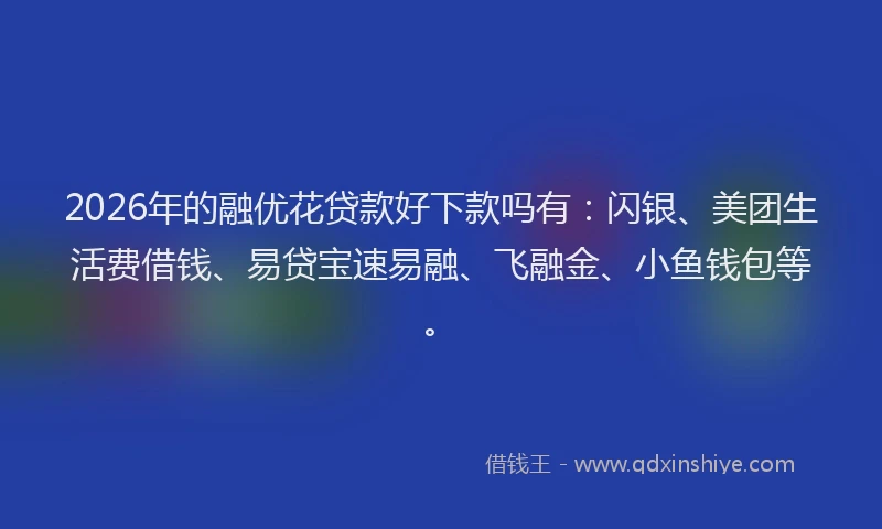 2026年的融优花贷款好下款吗有：闪银、美团生活费借钱、易贷宝速易融、飞融金、小鱼钱包等。