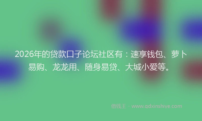 2026年的贷款口子论坛社区有：速享钱包、萝卜易购、龙龙用、随身易贷、大城小爱等。