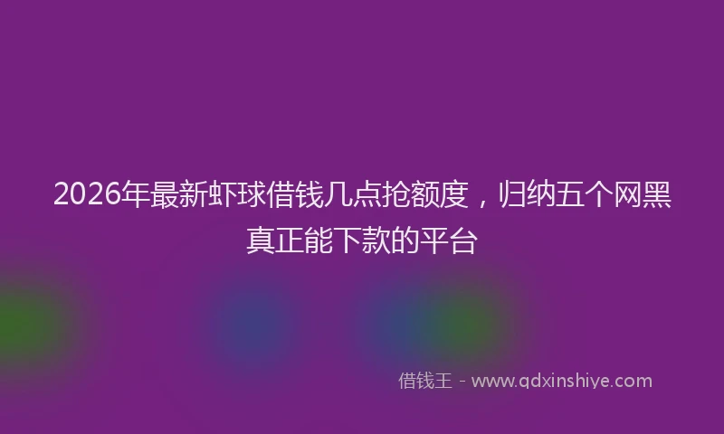2026年最新虾球借钱几点抢额度，归纳五个网黑真正能下款的平台