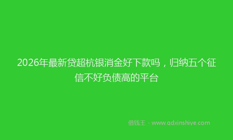 2026年最新贷超杭银消金好下款吗，归纳五个征信不好负债高的平台